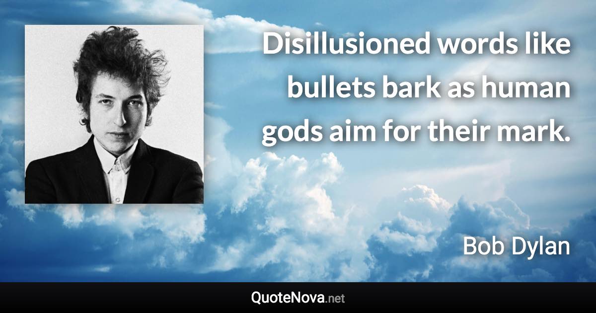 Disillusioned words like bullets bark as human gods aim for their mark. - Bob Dylan quote