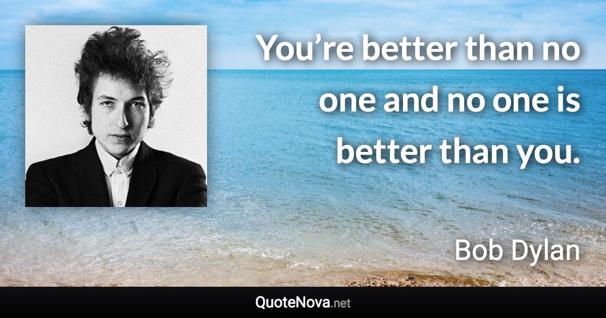 You’re better than no one and no one is better than you. - Bob Dylan quote