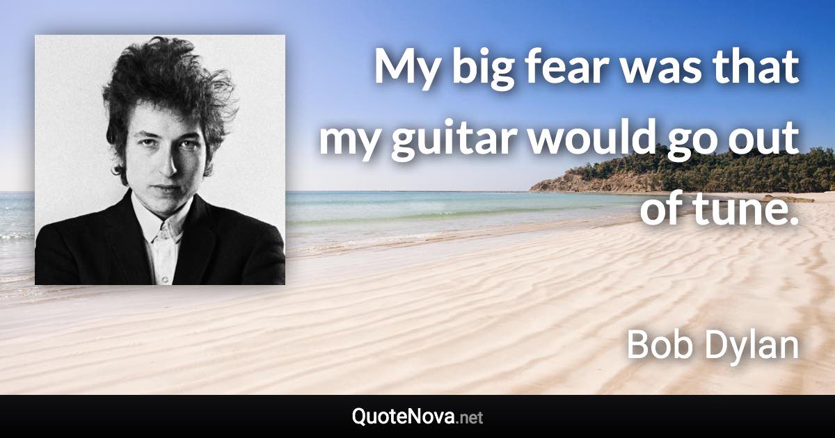 My big fear was that my guitar would go out of tune. - Bob Dylan quote