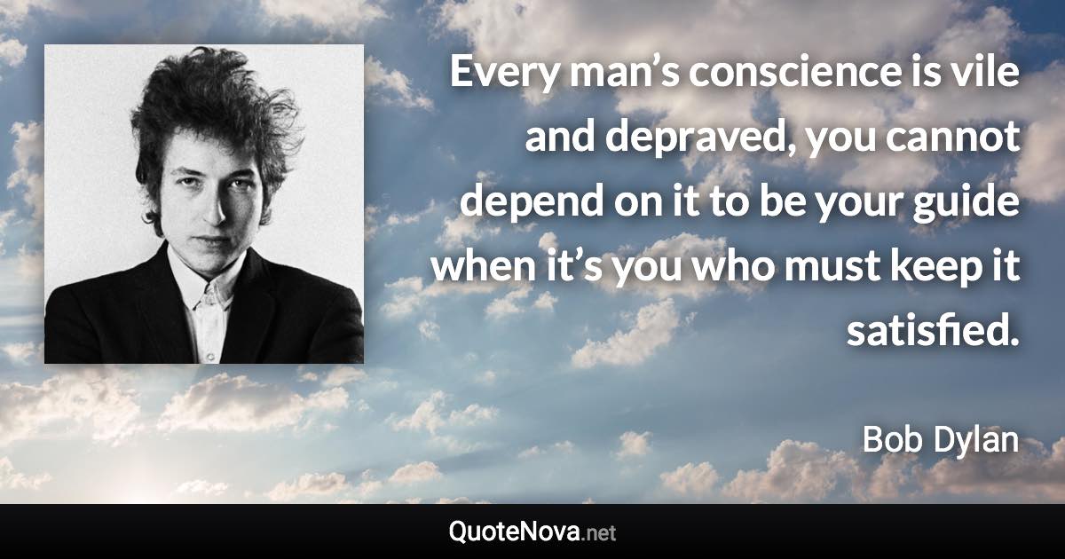 Every man’s conscience is vile and depraved, you cannot depend on it to be your guide when it’s you who must keep it satisfied. - Bob Dylan quote