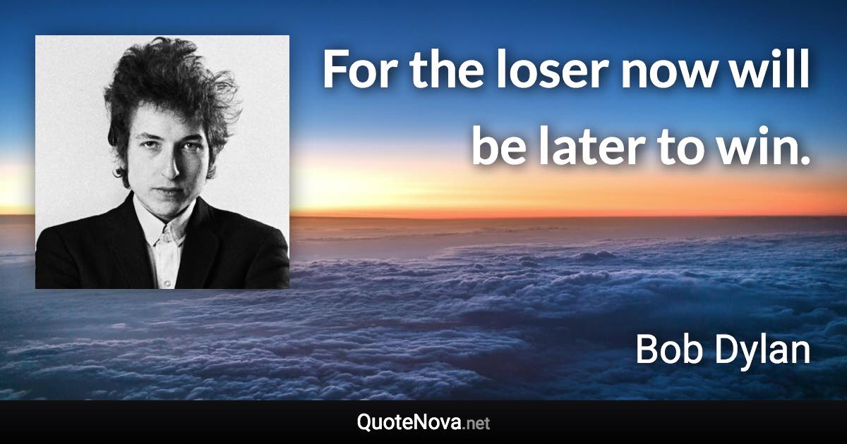 For the loser now will be later to win. - Bob Dylan quote