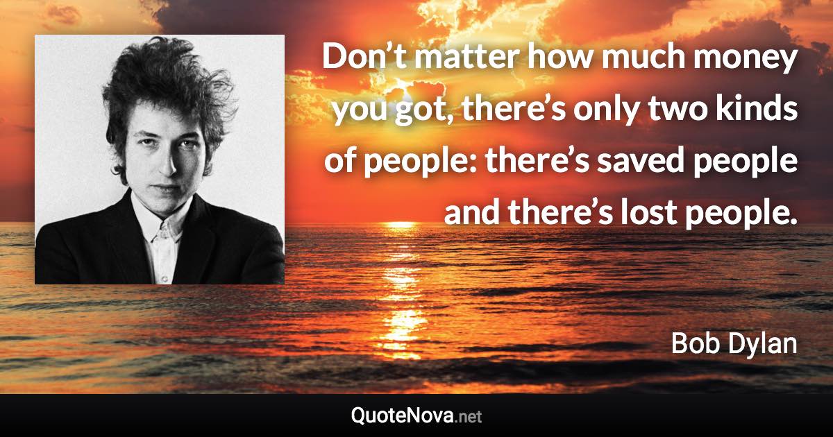 Don’t matter how much money you got, there’s only two kinds of people: there’s saved people and there’s lost people. - Bob Dylan quote