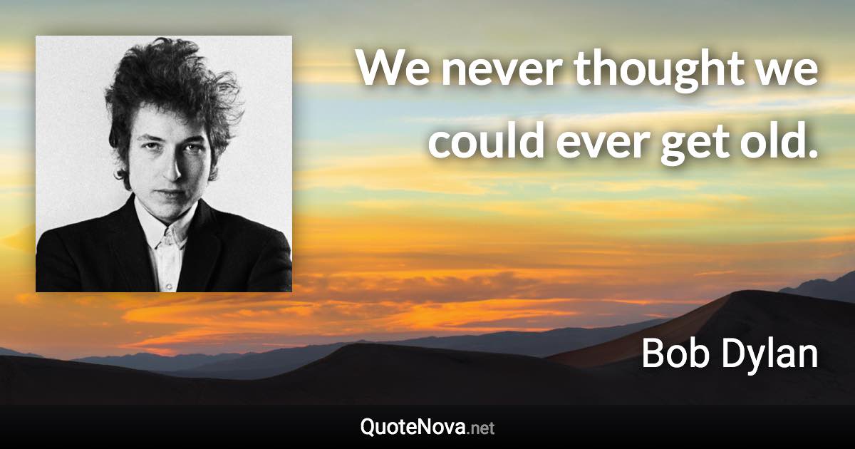 We never thought we could ever get old. - Bob Dylan quote