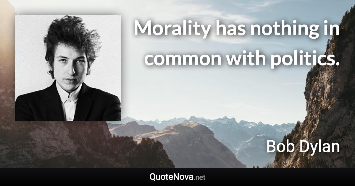 Morality has nothing in common with politics. - Bob Dylan quote