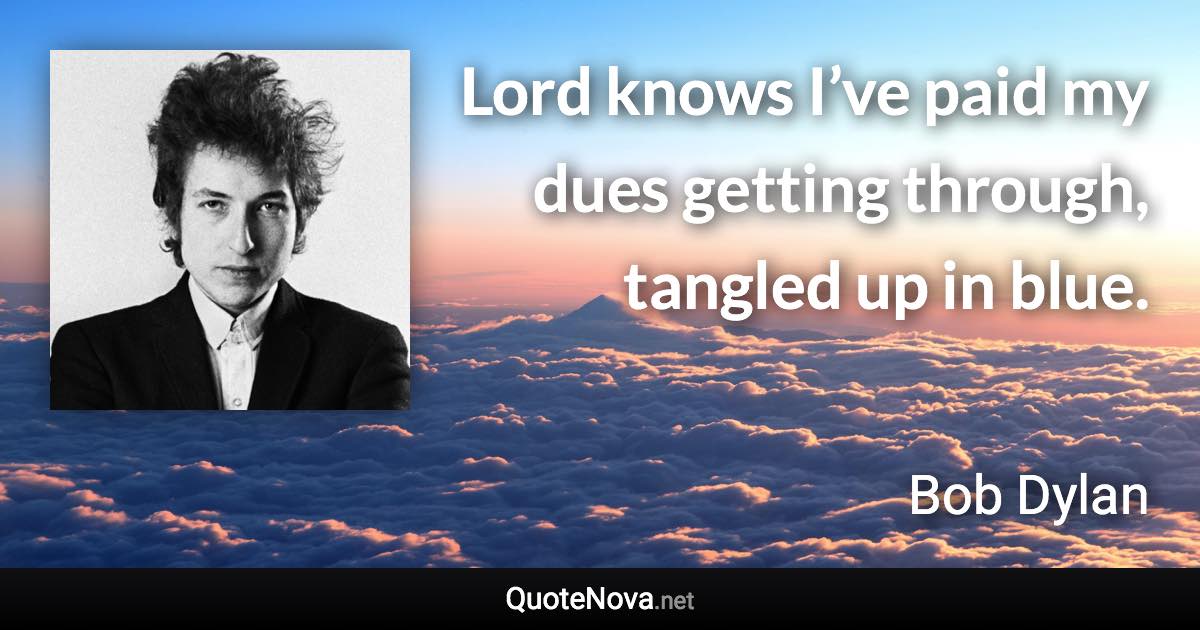 Lord knows I’ve paid my dues getting through, tangled up in blue. - Bob Dylan quote