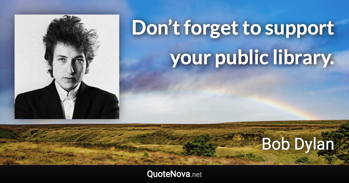 Don’t forget to support your public library. - Bob Dylan quote