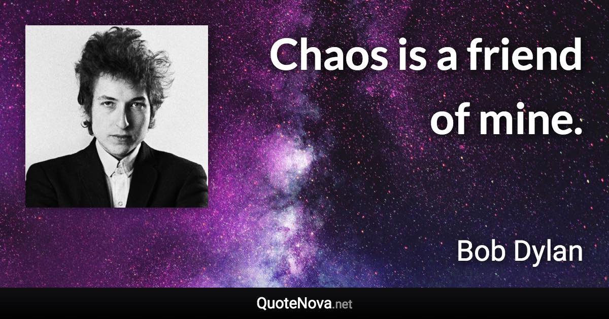 Chaos is a friend of mine. - Bob Dylan quote