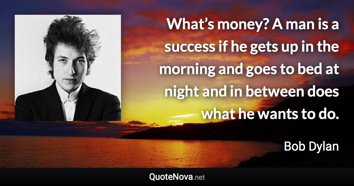 What’s money? A man is a success if he gets up in the morning and goes to bed at night and in between does what he wants to do. - Bob Dylan quote
