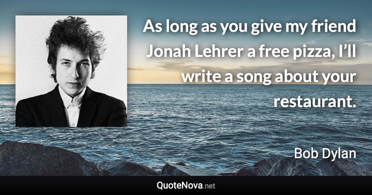 As long as you give my friend Jonah Lehrer a free pizza, I’ll write a song about your restaurant. - Bob Dylan quote