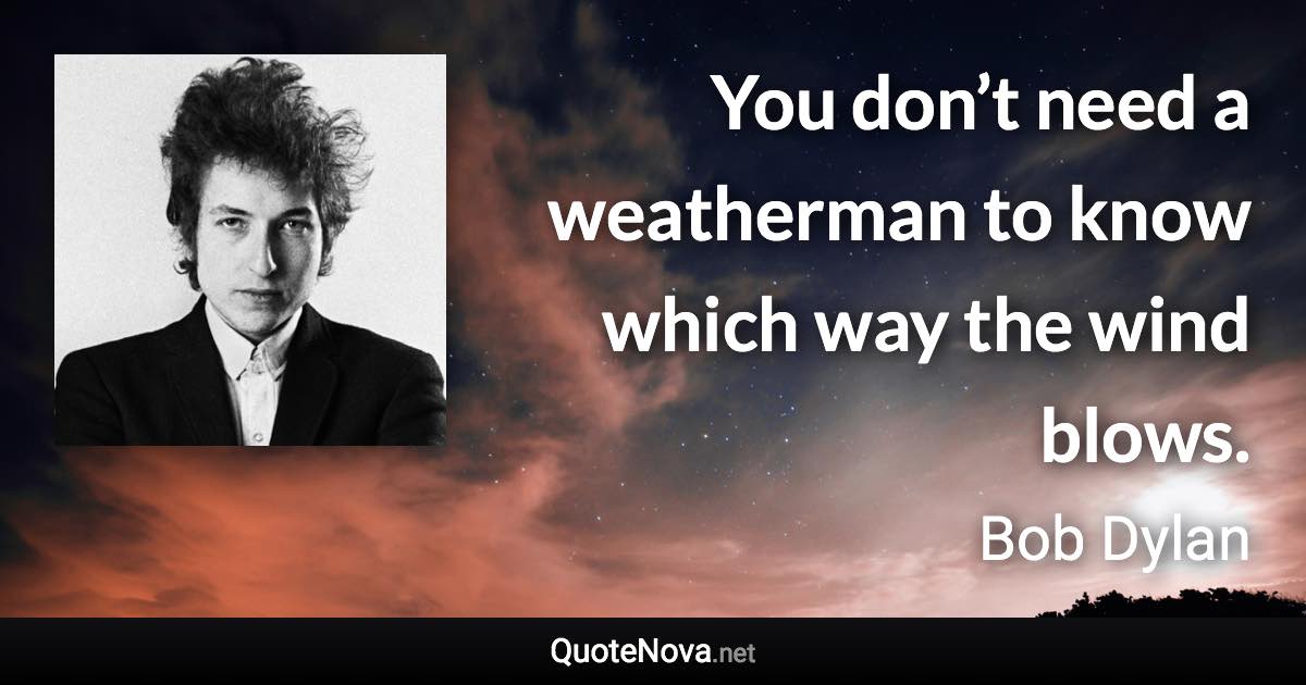 You don’t need a weatherman to know which way the wind blows. - Bob Dylan quote