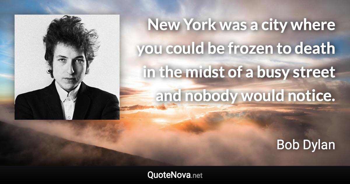 New York was a city where you could be frozen to death in the midst of a busy street and nobody would notice. - Bob Dylan quote