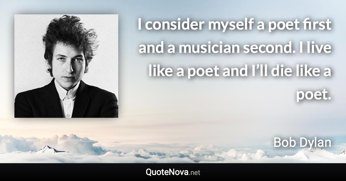 I consider myself a poet first and a musician second. I live like a poet and I’ll die like a poet. - Bob Dylan quote