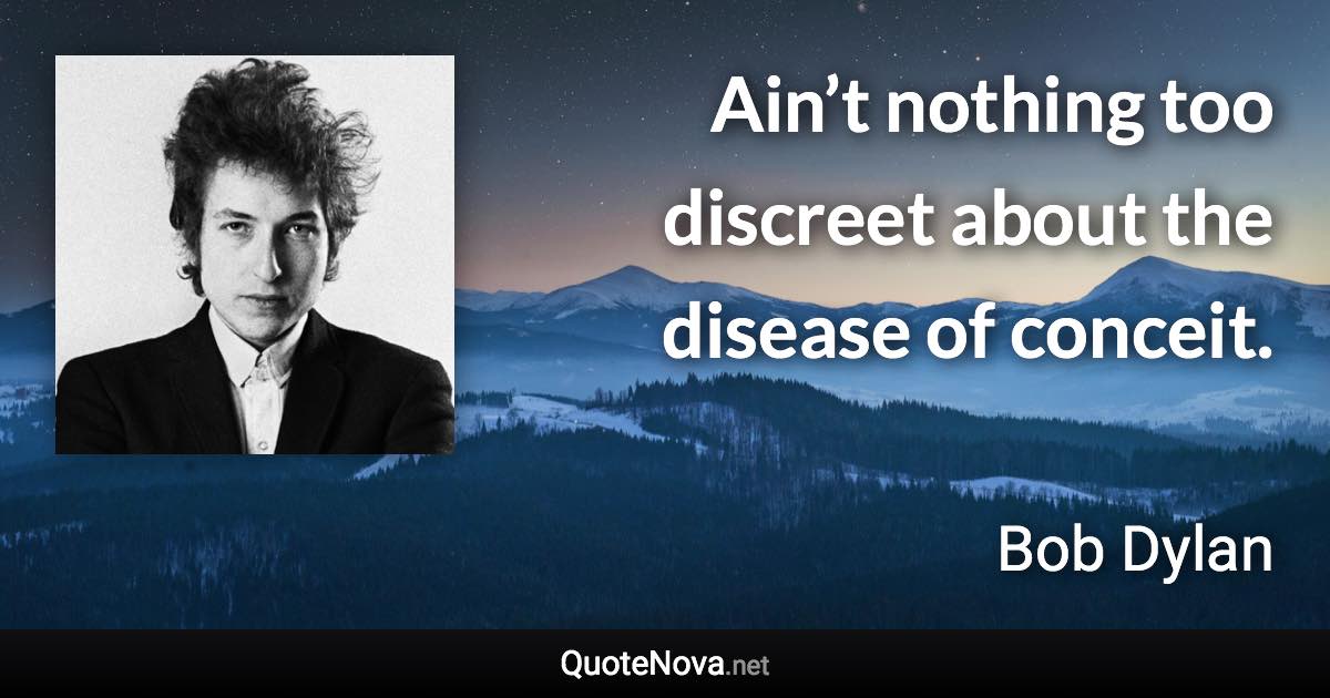 Ain’t nothing too discreet about the disease of conceit. - Bob Dylan quote