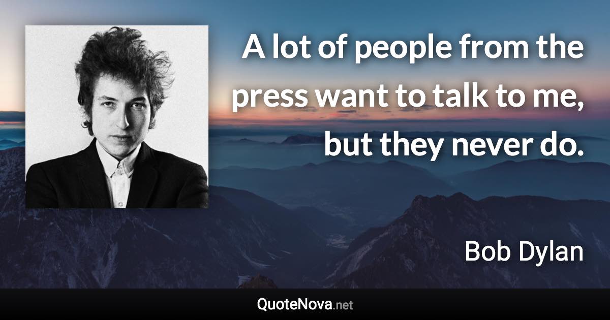 A lot of people from the press want to talk to me, but they never do. - Bob Dylan quote