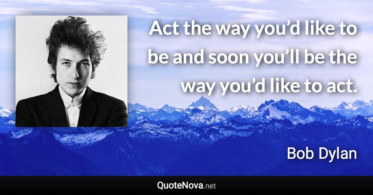 Act the way you’d like to be and soon you’ll be the way you’d like to act. - Bob Dylan quote