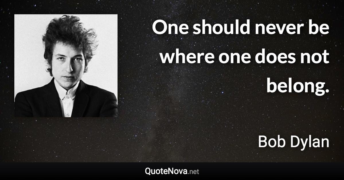 One should never be where one does not belong. - Bob Dylan quote