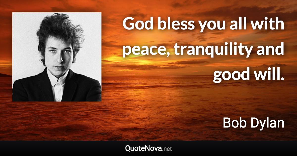 God bless you all with peace, tranquility and good will. - Bob Dylan quote