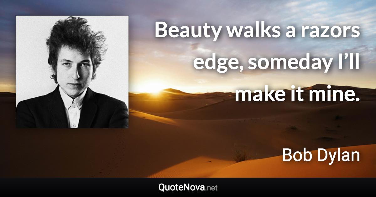 Beauty walks a razors edge, someday I’ll make it mine. - Bob Dylan quote