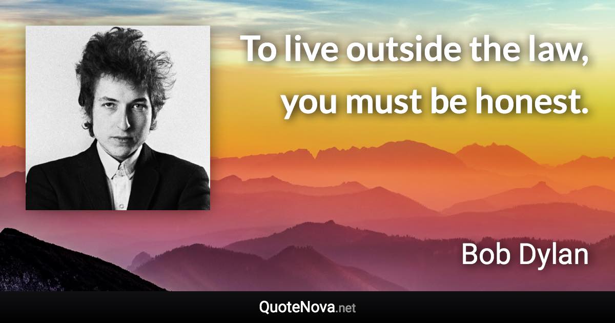 To live outside the law, you must be honest. - Bob Dylan quote