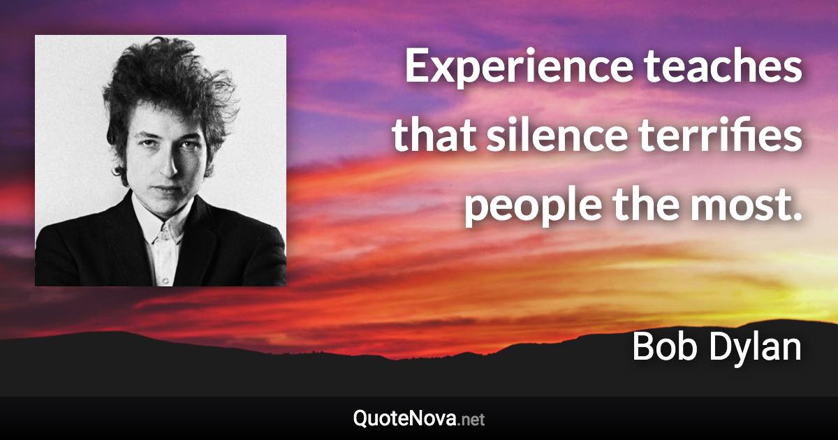 Experience teaches that silence terrifies people the most. - Bob Dylan quote