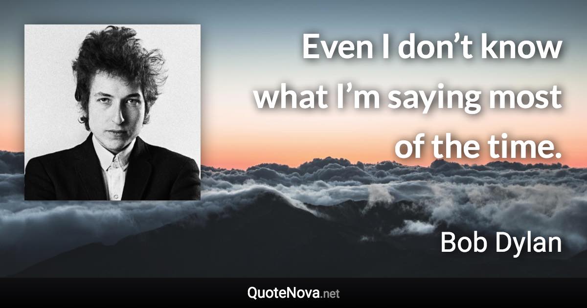 Even I don’t know what I’m saying most of the time. - Bob Dylan quote