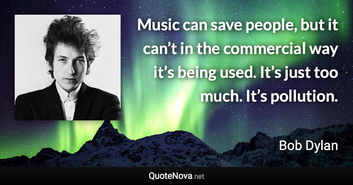 Music can save people, but it can’t in the commercial way it’s being used. It’s just too much. It’s pollution. - Bob Dylan quote