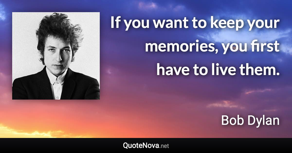 If you want to keep your memories, you first have to live them. - Bob Dylan quote