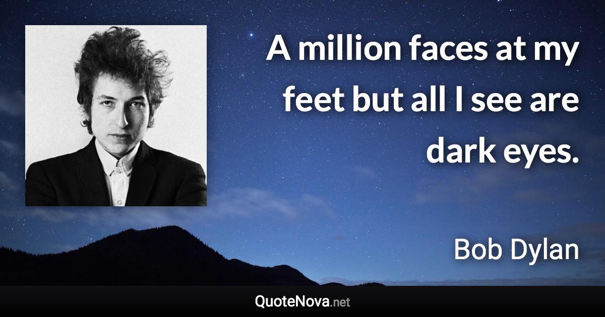 A million faces at my feet but all I see are dark eyes. - Bob Dylan quote