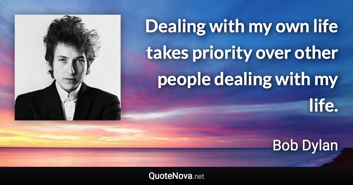 Dealing with my own life takes priority over other people dealing with my life. - Bob Dylan quote