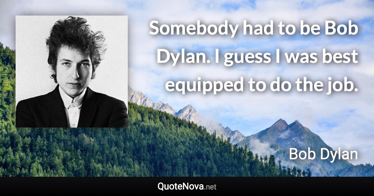 Somebody had to be Bob Dylan. I guess I was best equipped to do the job. - Bob Dylan quote