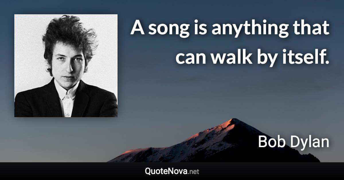 A song is anything that can walk by itself. - Bob Dylan quote