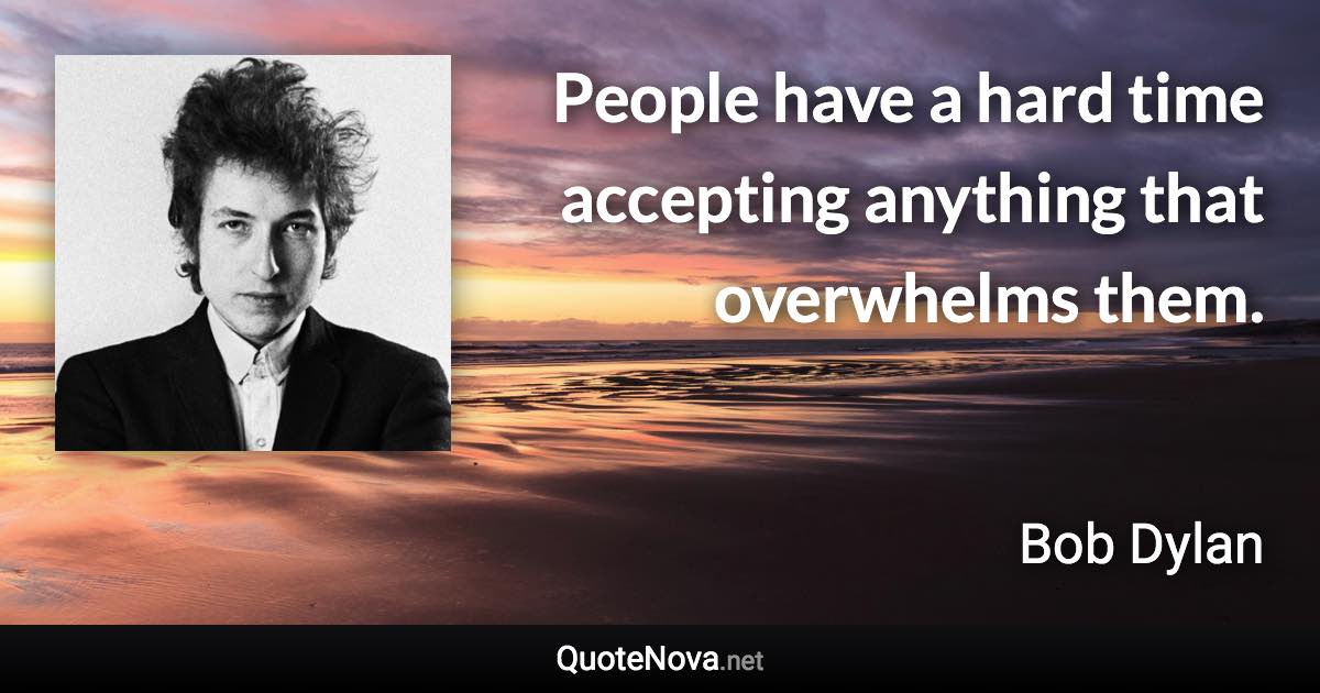 People have a hard time accepting anything that overwhelms them. - Bob Dylan quote