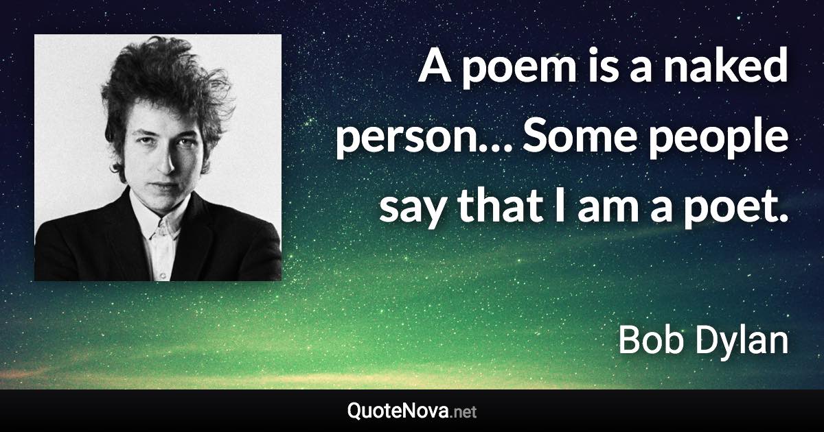 A poem is a naked person… Some people say that I am a poet. - Bob Dylan quote