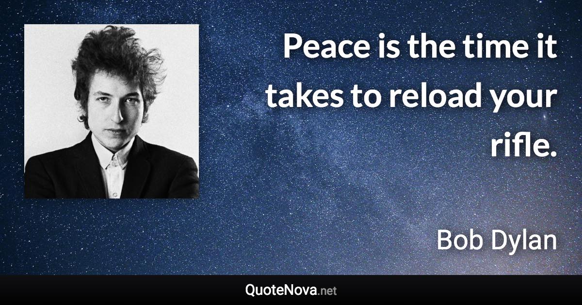 Peace is the time it takes to reload your rifle. - Bob Dylan quote