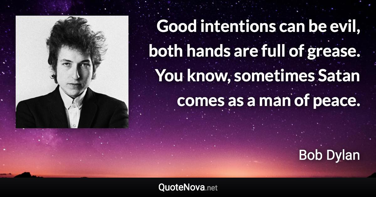 Good intentions can be evil, both hands are full of grease. You know, sometimes Satan comes as a man of peace. - Bob Dylan quote