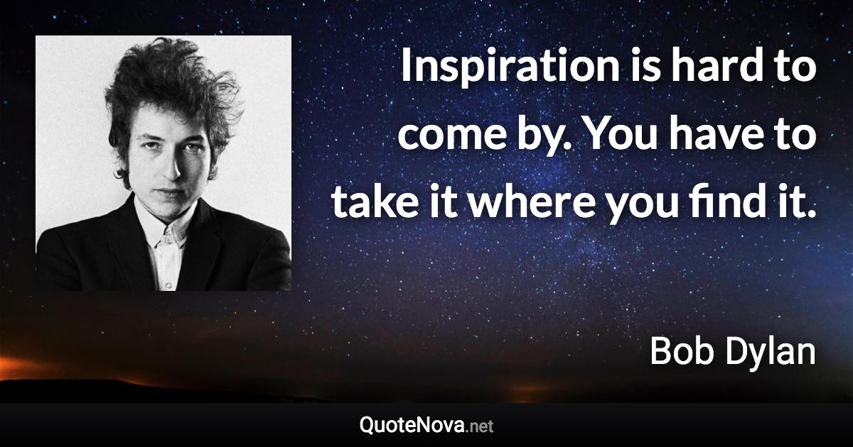 Inspiration is hard to come by. You have to take it where you find it. - Bob Dylan quote