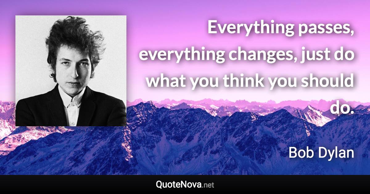 Everything passes, everything changes, just do what you think you should do. - Bob Dylan quote