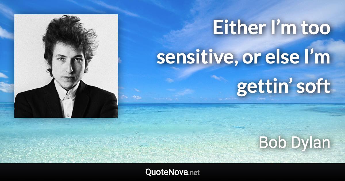 Either I’m too sensitive, or else I’m gettin’ soft - Bob Dylan quote