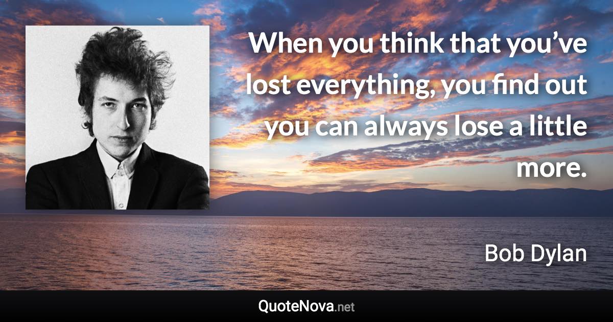 When you think that you’ve lost everything, you find out you can always lose a little more. - Bob Dylan quote