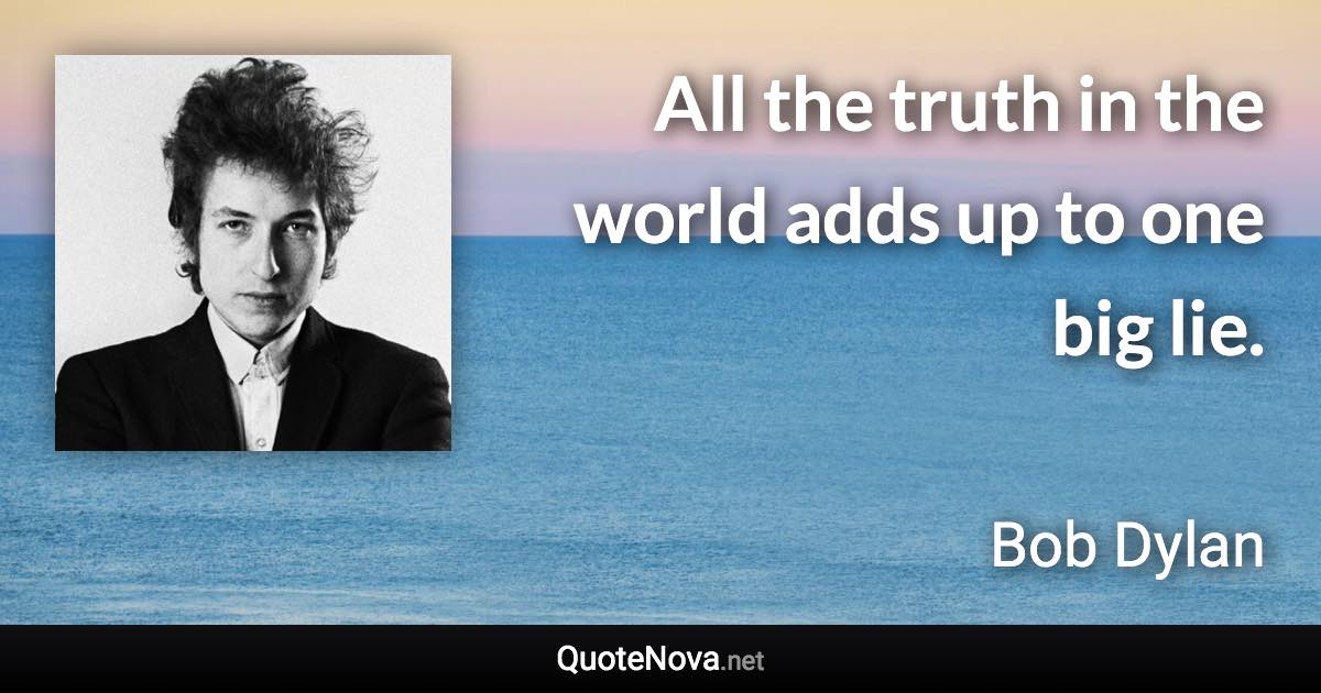 All the truth in the world adds up to one big lie. - Bob Dylan quote