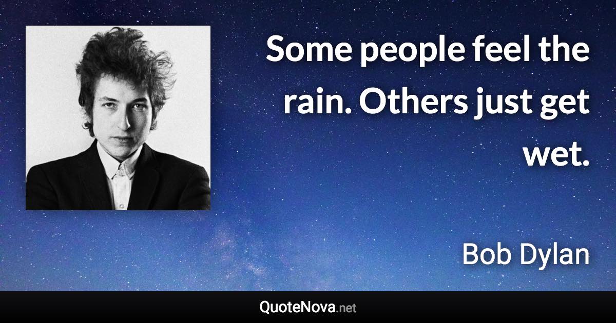 Some people feel the rain. Others just get wet. - Bob Dylan quote