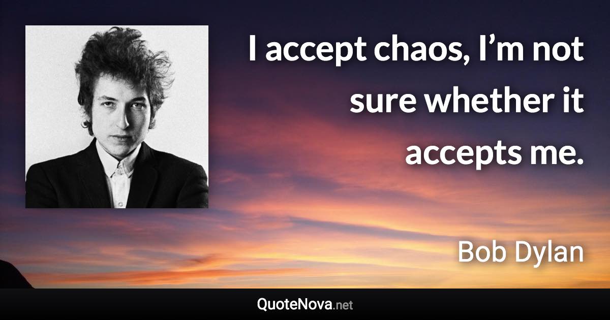 I accept chaos, I’m not sure whether it accepts me. - Bob Dylan quote