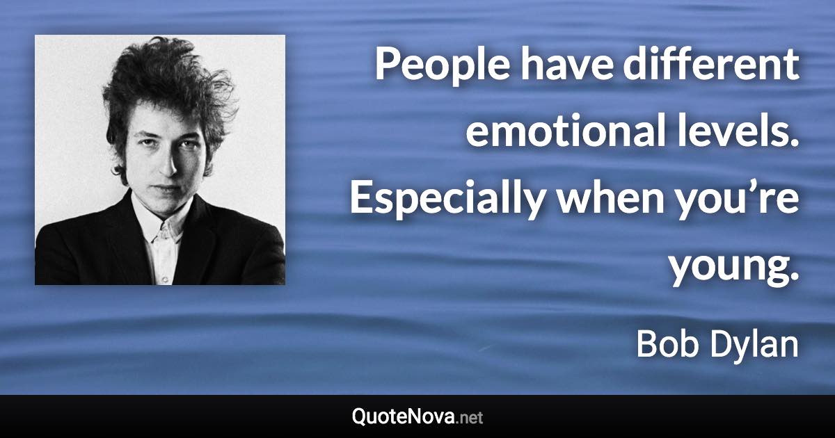 People have different emotional levels. Especially when you’re young. - Bob Dylan quote