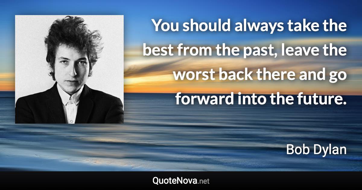 You should always take the best from the past, leave the worst back there and go forward into the future. - Bob Dylan quote