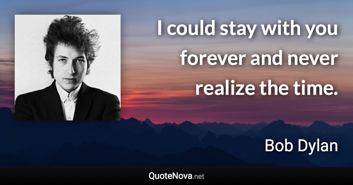 I could stay with you forever and never realize the time. - Bob Dylan quote