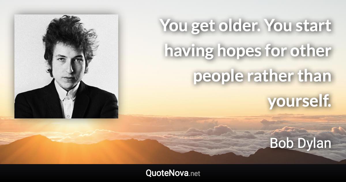 You get older. You start having hopes for other people rather than yourself. - Bob Dylan quote