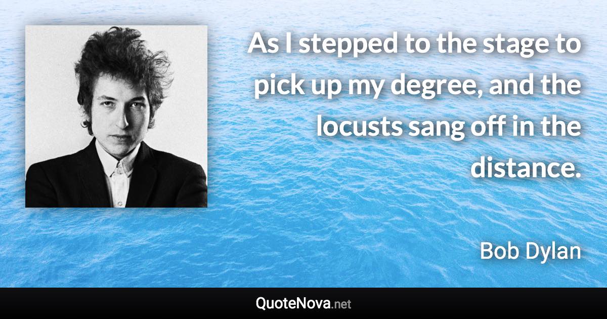 As I stepped to the stage to pick up my degree, and the locusts sang off in the distance. - Bob Dylan quote