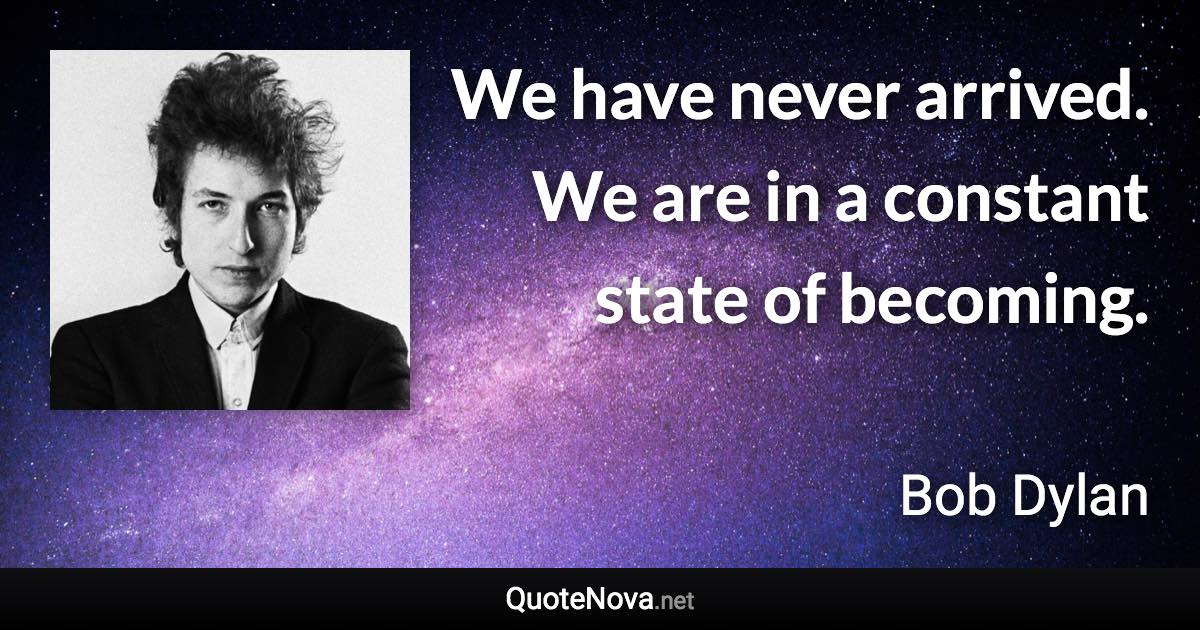 We have never arrived. We are in a constant state of becoming. - Bob Dylan quote