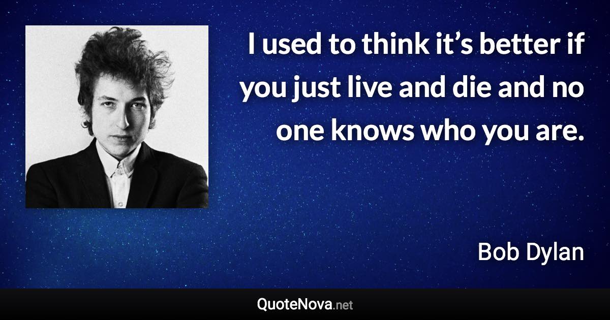 I used to think it’s better if you just live and die and no one knows who you are. - Bob Dylan quote