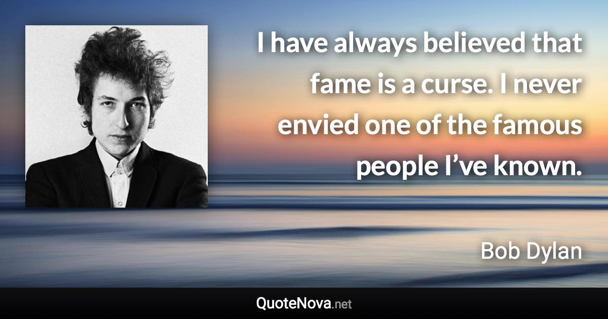 I have always believed that fame is a curse. I never envied one of the famous people I’ve known. - Bob Dylan quote